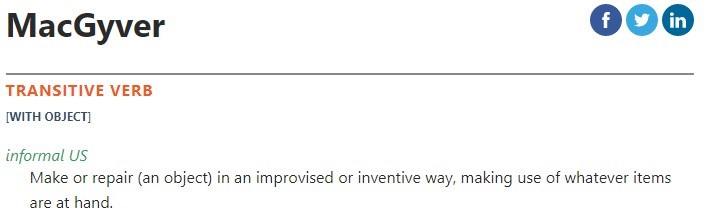 MacGyver TRANSITIVE VERB [WITH OBJECT] informal US Make or repair (an object) in an improvised or inventive way, making use of whatever items are at hand.