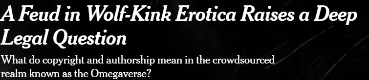 Headline from NY Times: "A Feud in Wolf-Kink Erotica Raises a Deep Legal Question. What do copyright and authorship mean in the crowdsourced realm known as the Omegaverse?"